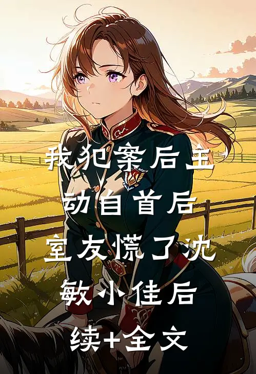 我犯案后主动自首后，室友慌了沈敏小佳后续+全文