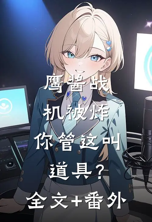 鹰酱战机被炸，你管这叫道具？全文+番外
