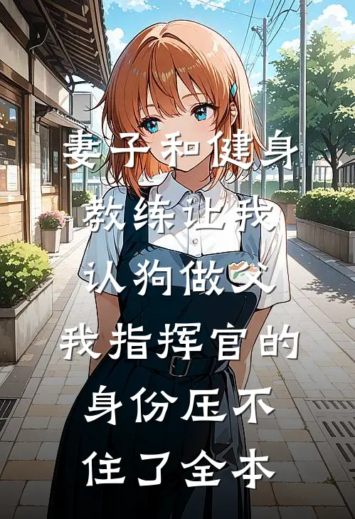 妻子和健身教练让我认狗做父，我指挥官的身份压不住了全本