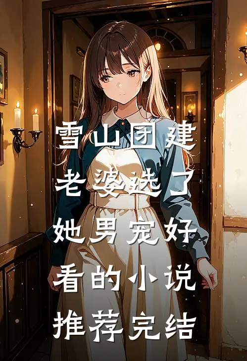 雪山团建，老婆选了她男宠好看的小说推荐完结