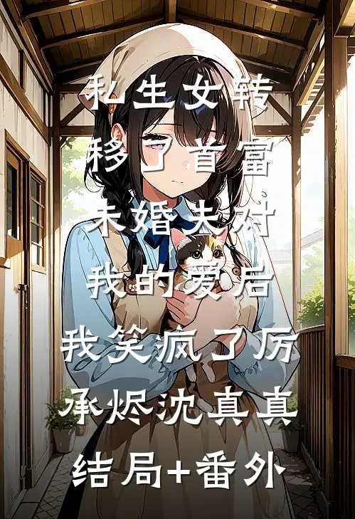 私生女转移了首富未婚夫对我的爱后，我笑疯了厉承烬沈真真:结局+番外