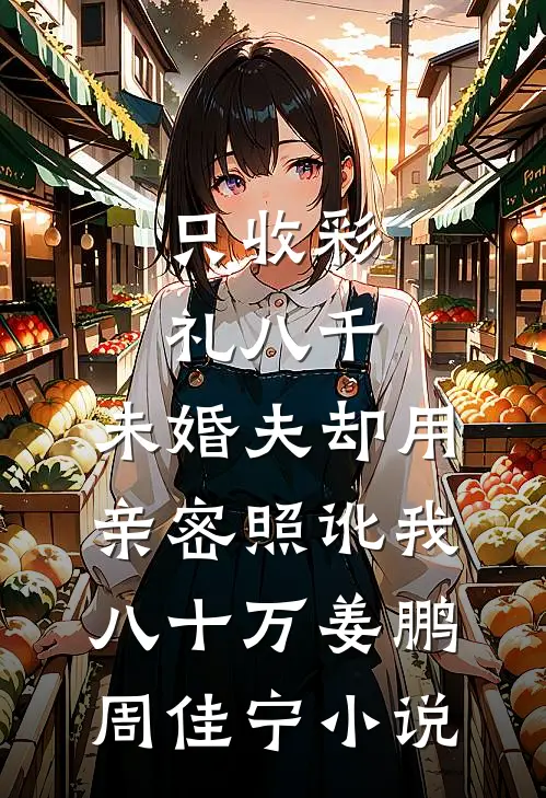只收彩礼八千，未婚夫却用亲密照讹我八十万姜鹏周佳宁小说