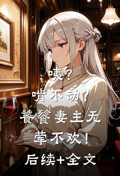 咦？啃不动？饕餮妻主无荤不欢！后续+全文