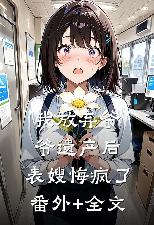 我放弃爷爷遗产后，表嫂悔疯了(番外)+(全文)