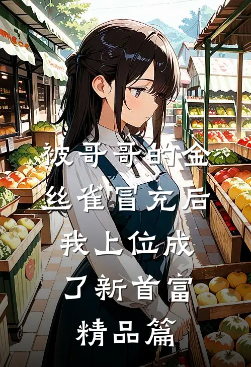 被哥哥的金丝雀冒充后，我上位成了新首富精品篇