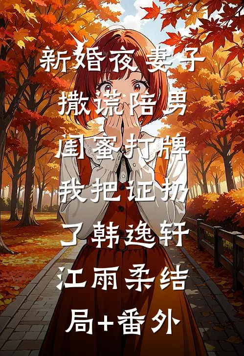 新婚夜妻子撒谎陪男闺蜜打牌，我把证扔了韩逸轩江雨柔结局+番外
