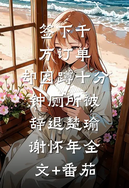 签下千万订单，却因蹲十分钟厕所被辞退楚瑜谢怀年全文+番茄