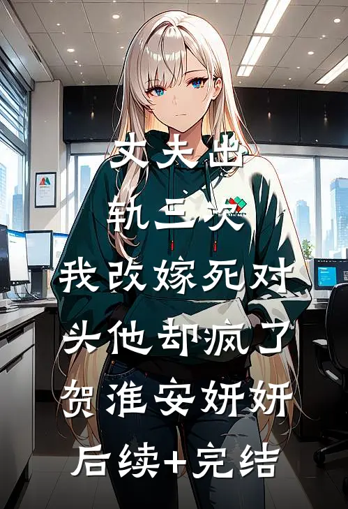 丈夫出轨三次，我改嫁死对头他却疯了贺淮安妍妍后续+完结