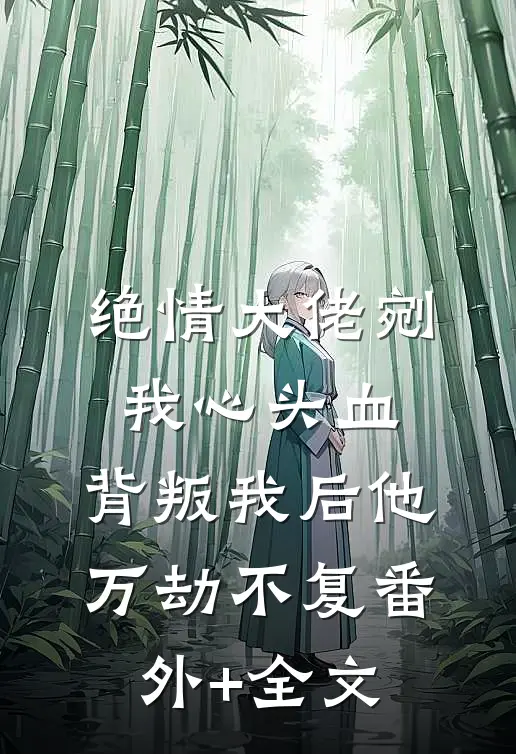 绝情大佬剜我心头血，背叛我后他万劫不复(番外)+(全文)