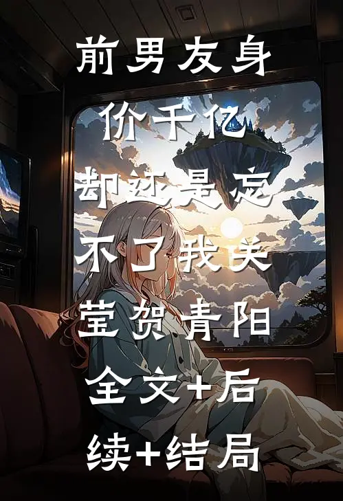 前男友身价千亿，却还是忘不了我关莹贺青阳:全文+后续+结局