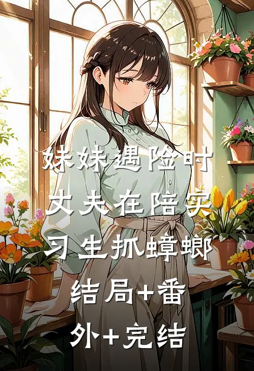 妹妹遇险时，丈夫在陪实习生抓蟑螂结局+番外+完结