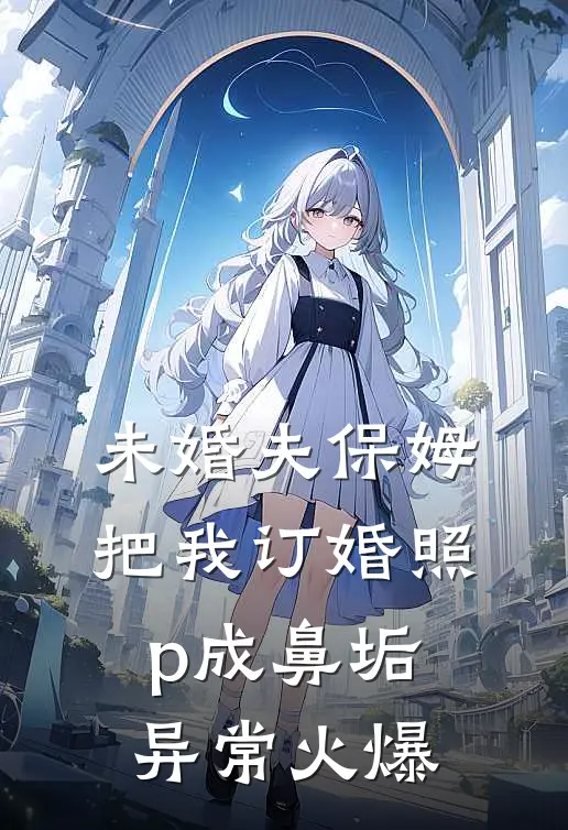 未婚夫保姆把我订婚照p成鼻垢异常火爆
