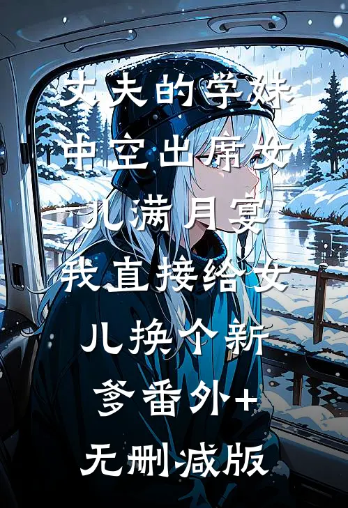 丈夫的学妹中空出席女儿满月宴，我直接给女儿换个新爹番外+无删减版