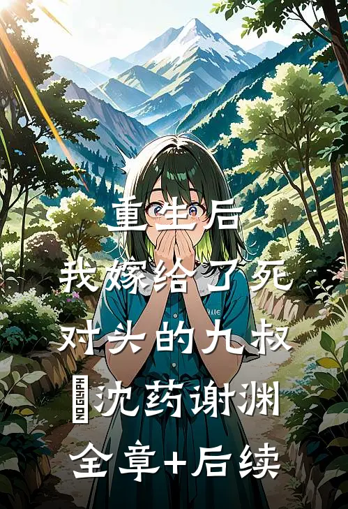 重生后，我嫁给了死对头的九叔​沈药谢渊全章+后续