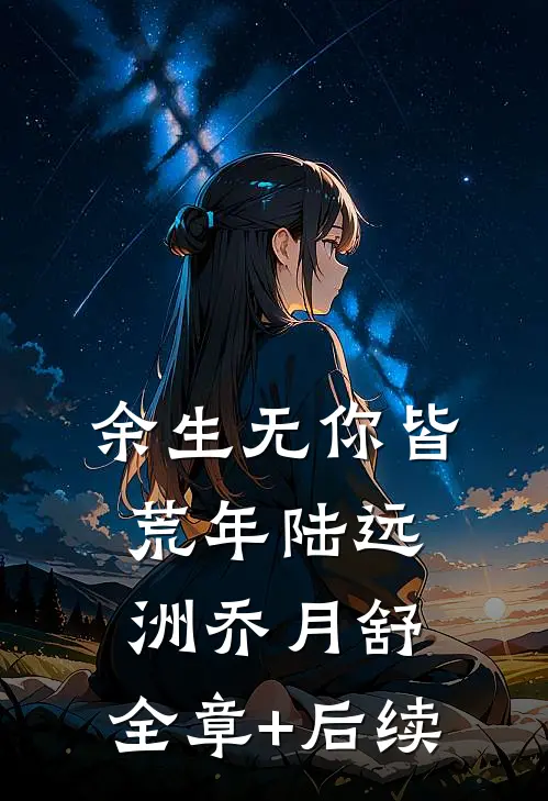 余生无你皆荒年陆远洲乔月舒:全章+后续