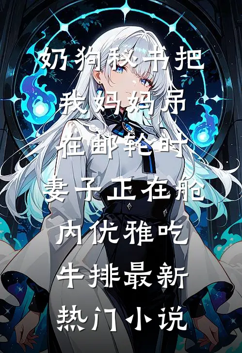 奶狗秘书把我妈妈吊在邮轮时，妻子正在舱内优雅吃牛排最新热门小说