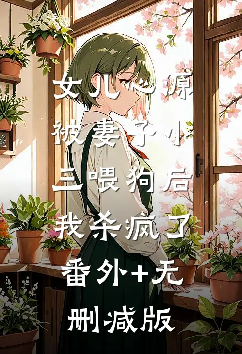 女儿心源被妻子小三喂狗后，我杀疯了番外+无删减版