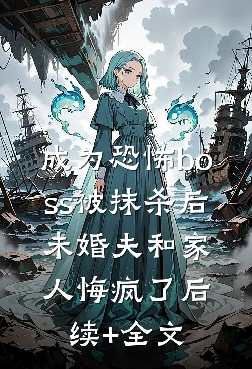 成为恐怖boss被抹杀后，未婚夫和家人悔疯了后续+全文