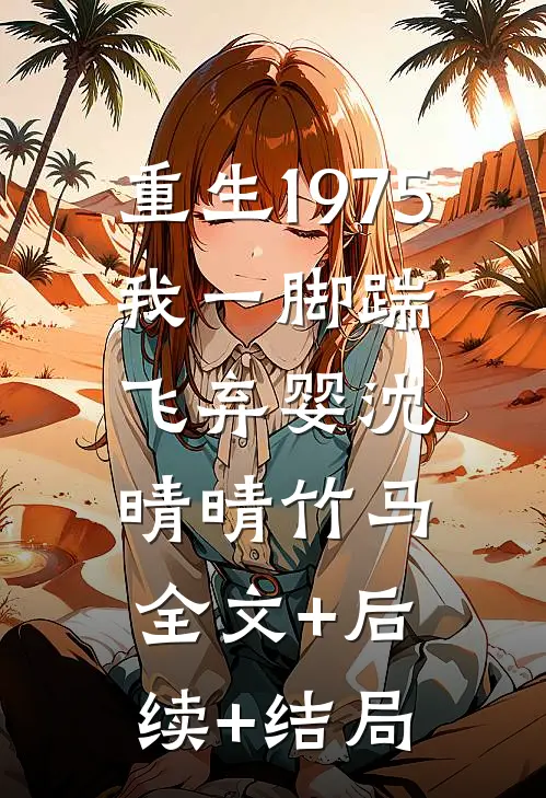 重生1975，我一脚踹飞弃婴沈晴晴竹马:全文+后续+结局