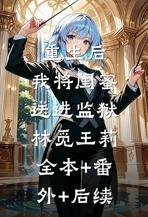 重生后，我将闺蜜送进监狱林觅王莉:全本+番外+后续