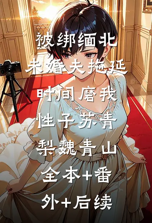 被绑缅北，未婚夫拖延时间磨我性子苏青梨魏青山:全本+番外+后续
