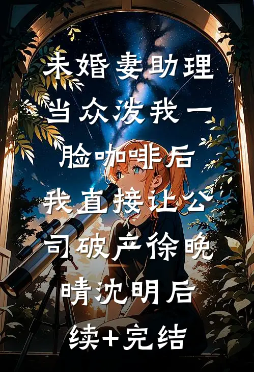 未婚妻助理当众泼我一脸咖啡后，我直接让公司破产徐晚晴沈明后续+完结