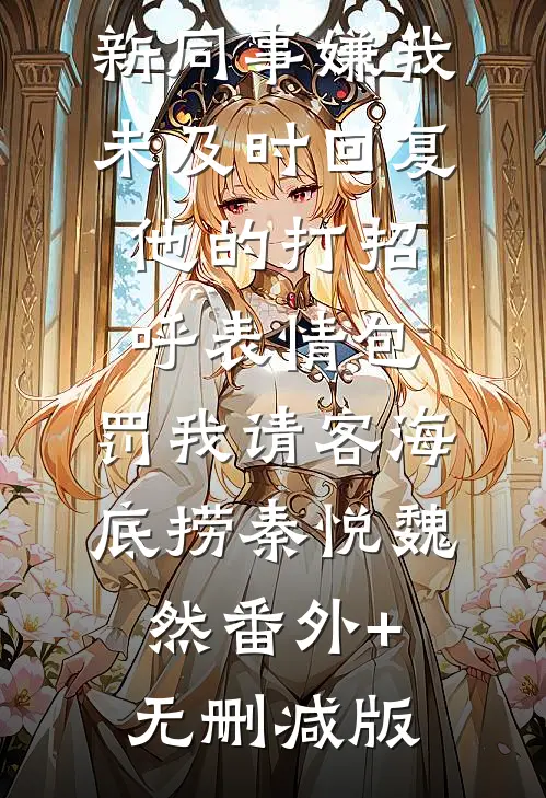 新同事嫌我未及时回复他的打招呼表情包，罚我请客海底捞秦悦魏然番外+无删减版
