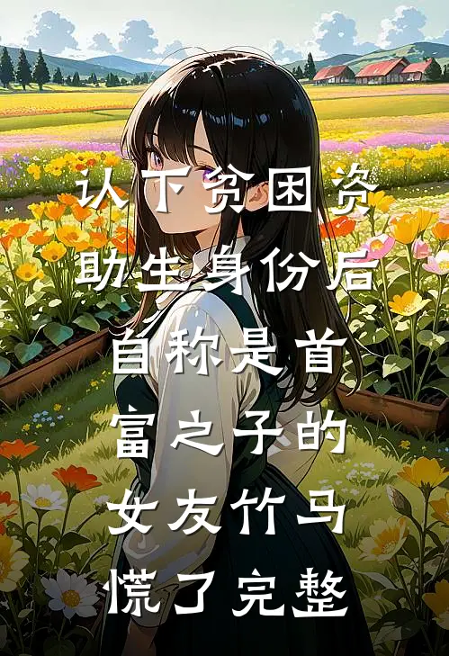 认下贫困资助生身份后，自称是首富之子的女友竹马慌了完整