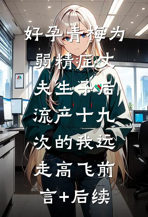 好孕青梅为弱精症丈夫生子后，流产十九次的我远走高飞前言+后续