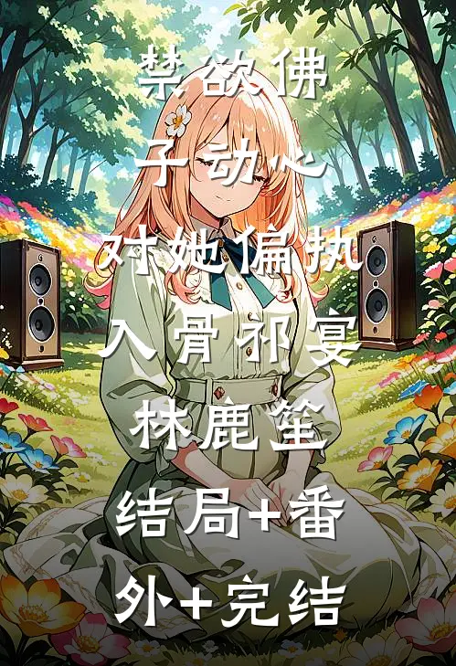 禁欲佛子动心，对她偏执入骨祁宴林鹿笙:结局+番外+完结