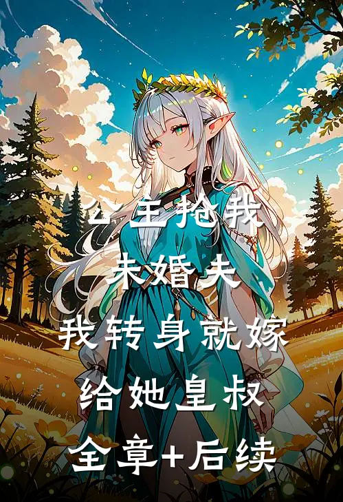 公主抢我未婚夫，我转身就嫁给她皇叔:全章+后续
