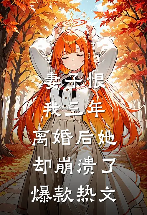 妻子恨我三年，离婚后她却崩溃了爆款热文