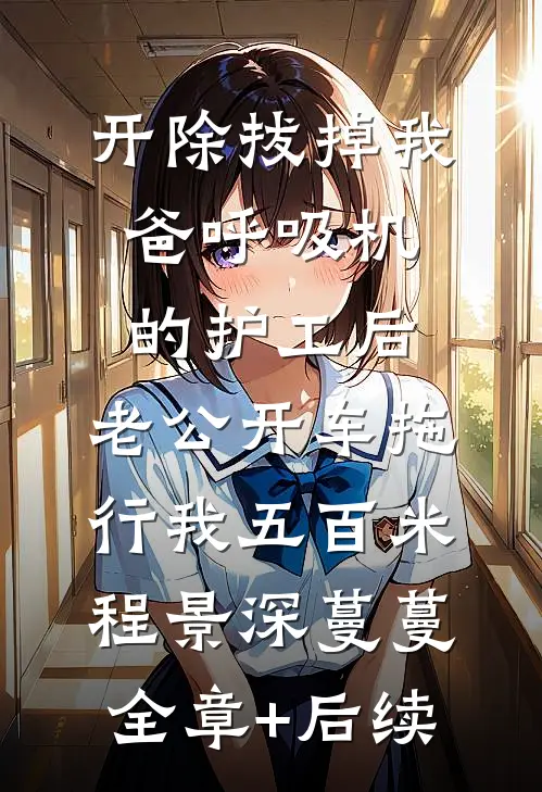 开除拔掉我爸呼吸机的护工后，老公开车拖行我五百米程景深蔓蔓:全章+后续