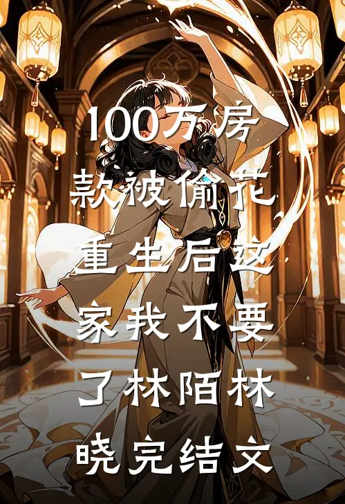 100万房款被偷花，重生后这家我不要了林陌林晓完结文