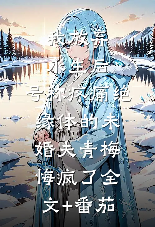 我放弃永生后，号称疼痛绝缘体的未婚夫青梅悔疯了全文+番茄