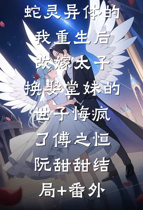 蛇灵异体的我重生后改嫁太子，换娶堂妹的世子悔疯了傅之恒阮甜甜结局+番外