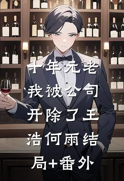 十年元老，我被公司开除了王浩何雨结局+番外