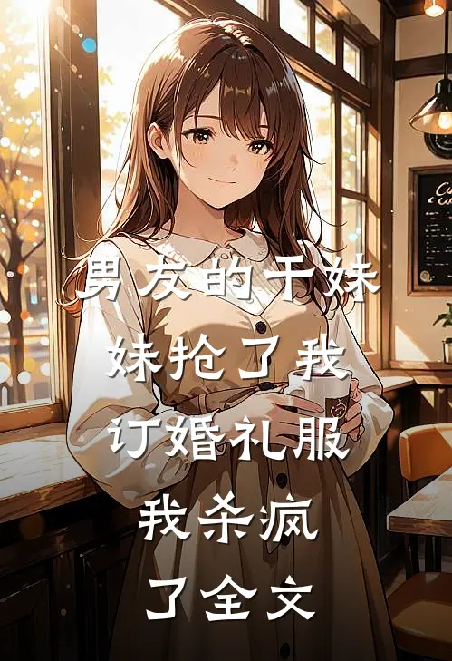 男友的干妹妹抢了我订婚礼服，我杀疯了全文