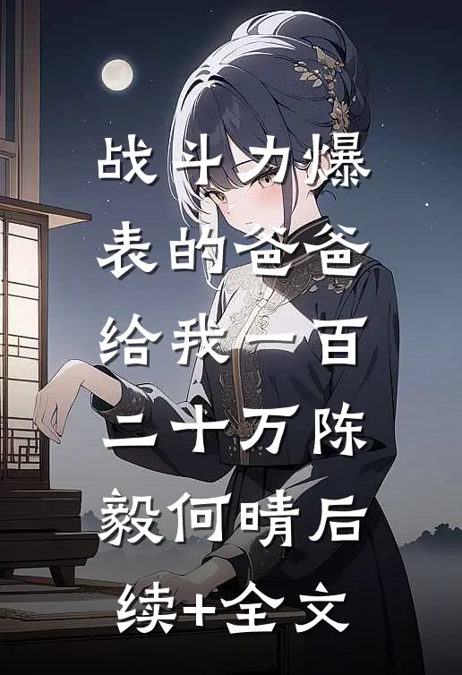 战斗力爆表的爸爸，给我一百二十万陈毅何晴后续+全文