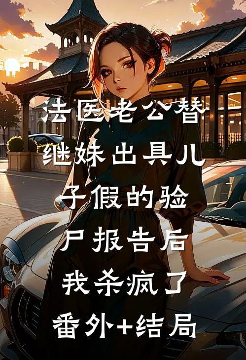 法医老公替继妹出具儿子假的验尸报告后，我杀疯了:(番外)+(结局)