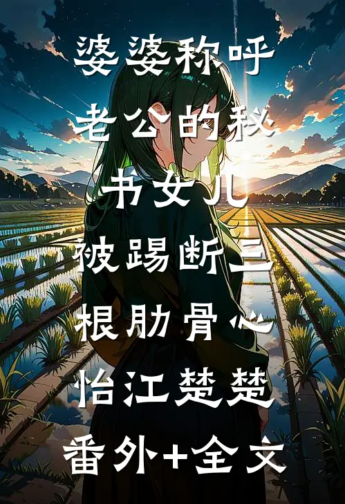 婆婆称呼老公的秘书“女儿”，被踢断三根肋骨心怡江楚楚:(番外)+(全文)