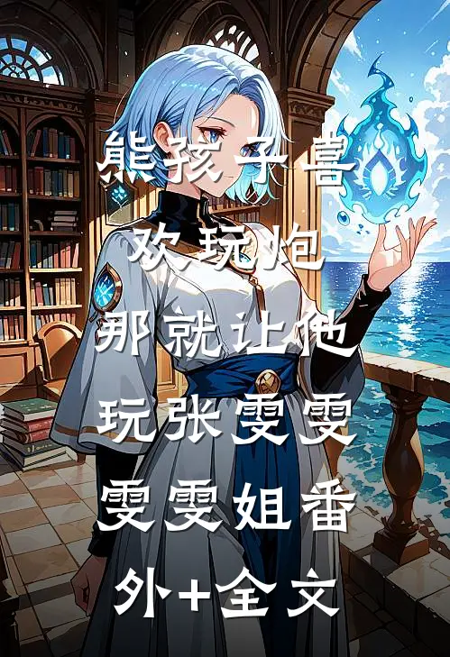 熊孩子喜欢玩炮，那就让他玩张雯雯雯雯姐(番外)+(全文)