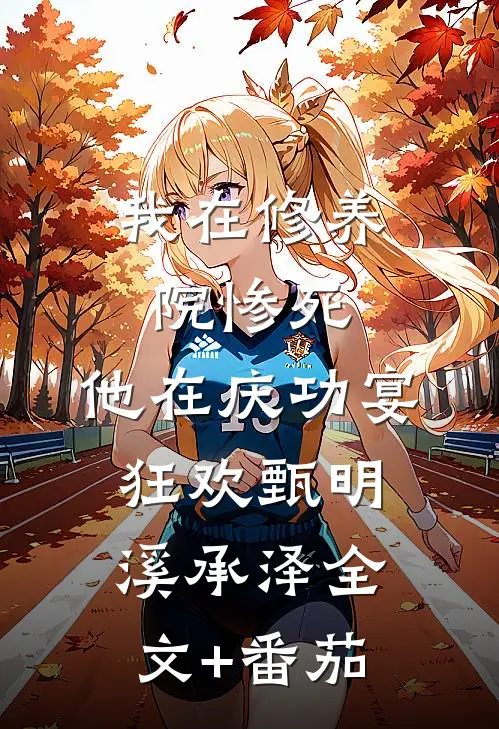 我在修养院惨死，他在庆功宴狂欢甄明溪承泽全文+番茄