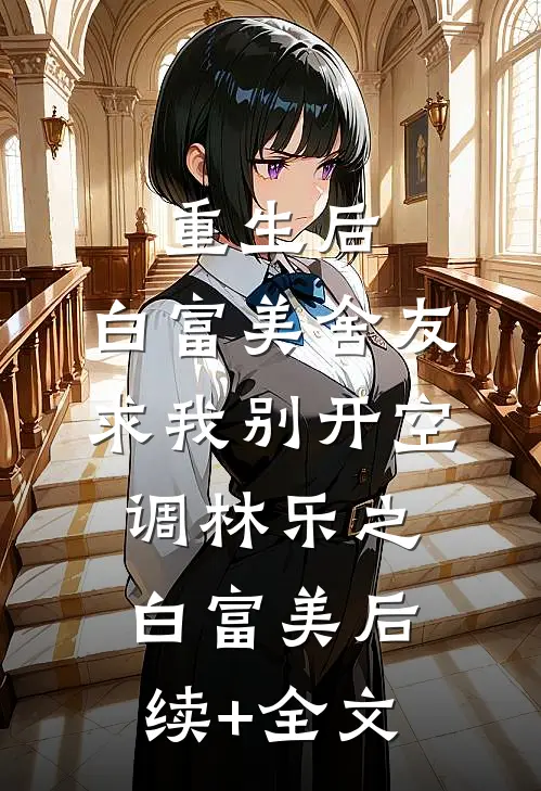 重生后，白富美舍友求我别开空调林乐之白富美后续+全文