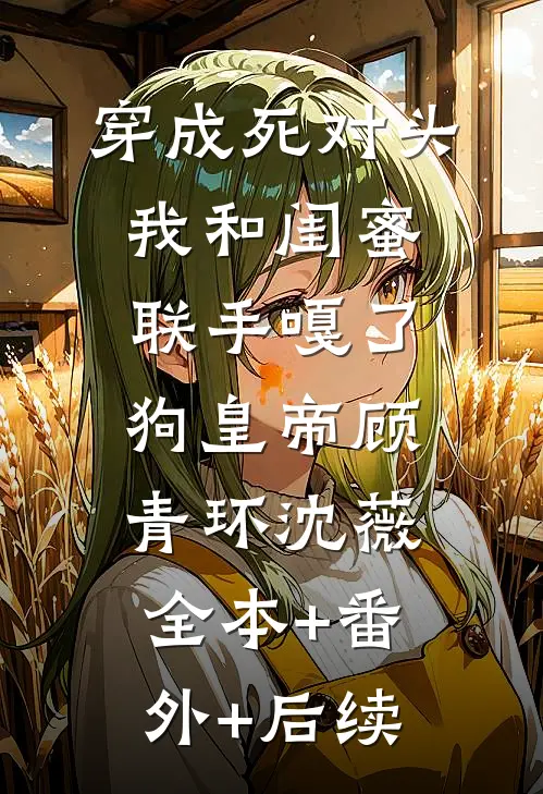 穿成死对头，我和闺蜜联手嘎了狗皇帝顾青环沈薇:全本+番外+后续
