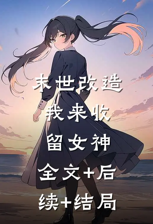 末世改造，我来收留女神:全文+后续+结局