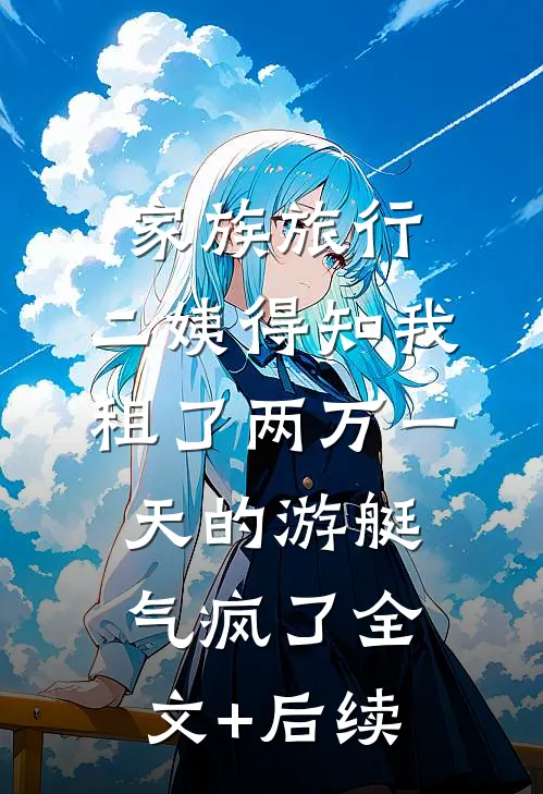家族旅行，二姨得知我租了两万一天的游艇气疯了全文+后续