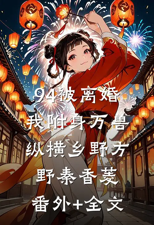 94被离婚，我附身万兽纵横乡野方野秦香菱:(番外)+(全文)