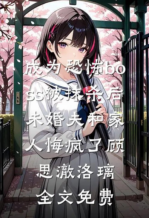 成为恐怖boss被抹杀后，未婚夫和家人悔疯了顾思澈洛璃全文免费