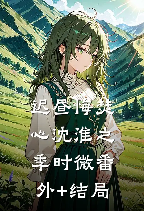 迟昼悔焚心沈淮之季时微(番外)+(结局)